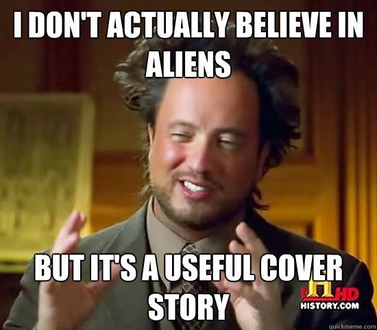 i don't actually believe in aliens but it's a useful cover story  Ancient Aliens