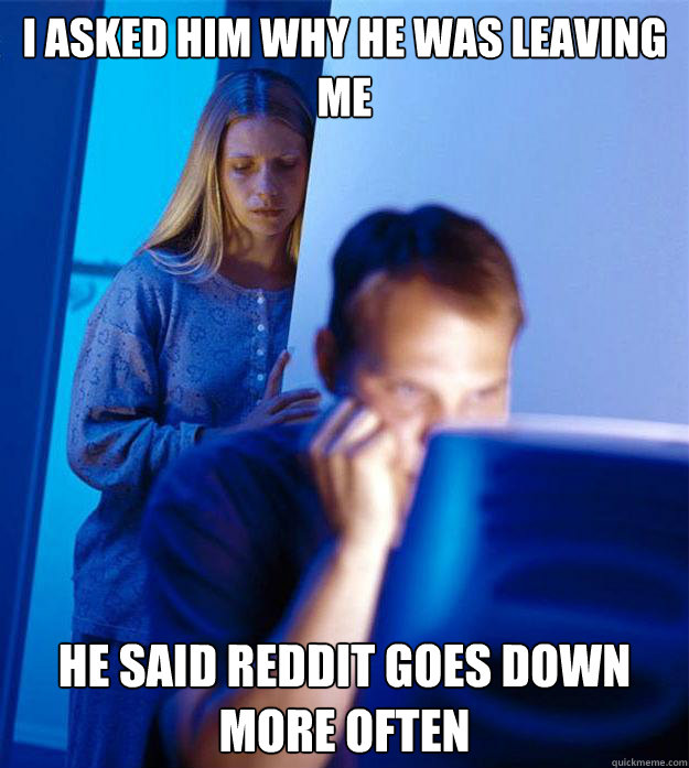 I asked him why he was leaving me he said reddit goes down more often  Redditors Wife