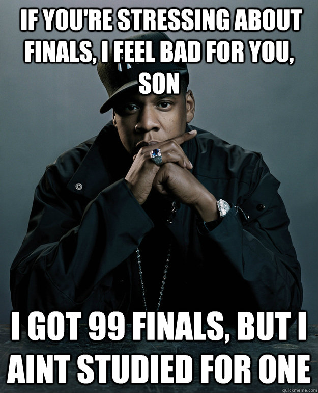  If you're stressing about finals, I feel bad for you, son I got 99 finals, but I aint studied for one  Jay-Z 99 Problems