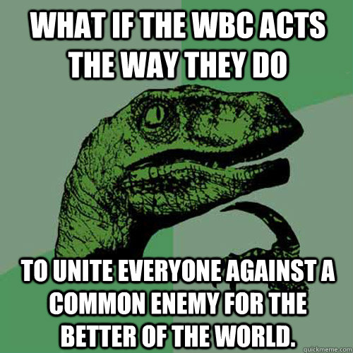 What if the WBC acts the way they do To unite everyone against a common enemy for the better of the world.  Philosoraptor