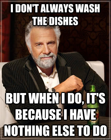 i don't always wash the dishes but when i do, it's because i have nothing else to do - i don't always wash the dishes but when i do, it's because i have nothing else to do  The Most Interesting Man In The World