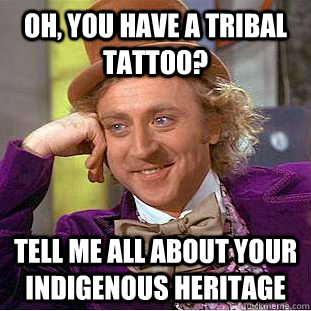 Oh, you have a tribal tattoo? Tell me all about your indigenous heritage  Condescending Wonka