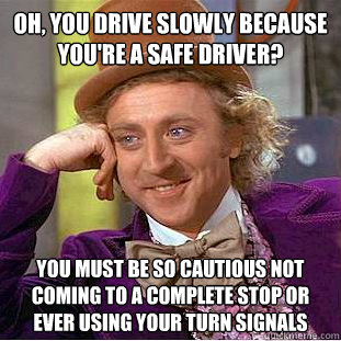 Oh, you drive slowly because you're a safe driver? You must be so cautious not coming to a complete stop or ever using your turn signals - Oh, you drive slowly because you're a safe driver? You must be so cautious not coming to a complete stop or ever using your turn signals  Condescending Wonka