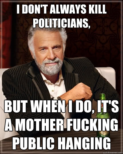 I don't always kill
politicians, But when I do, It's a mother fucking public hanging  The Most Interesting Man In The World