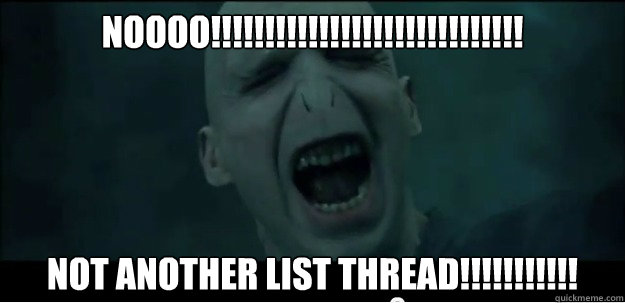 NOOOO!!!!!!!!!!!!!!!!!!!!!!!!!!!!! not another list thread!!!!!!!!!!!  Voldemort Scream