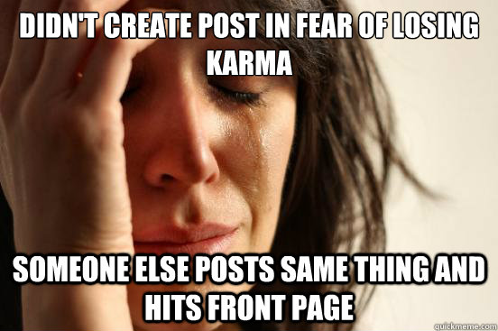 Didn't create post in fear of losing karma someone else posts same thing and hits front page  First World Problems