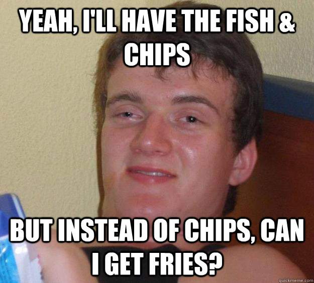 Yeah, I'll have the Fish & Chips but instead of chips, can i get fries? - Yeah, I'll have the Fish & Chips but instead of chips, can i get fries?  10 Guy