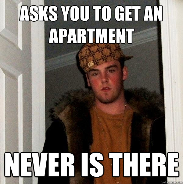 Asks you to get an apartment Never is there  Scumbag Steve