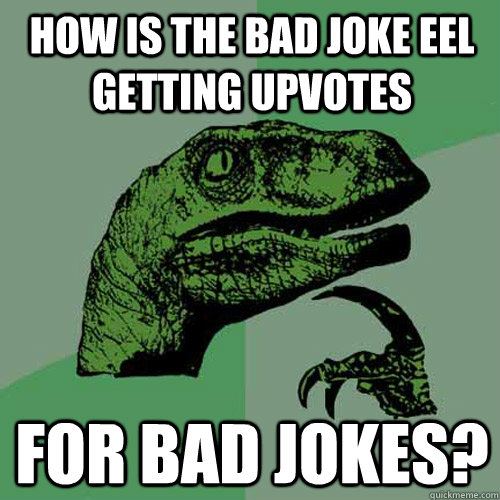How is the bad joke eel getting upvotes for bad jokes? - How is the bad joke eel getting upvotes for bad jokes?  Philosoraptor