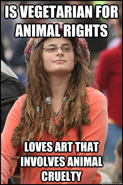 Is vegetarian for animal rights Loves art that involves animal cruelty - Is vegetarian for animal rights Loves art that involves animal cruelty  College Liberal