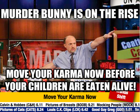 Murder Bunny is on the rise
 Move your karma now before your children are eaten alive! - Murder Bunny is on the rise
 Move your karma now before your children are eaten alive!  Mad Karma with Jim Cramer