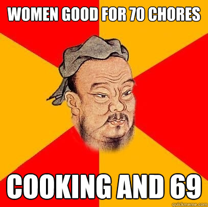 women good for 70 chores cooking and 69 - women good for 70 chores cooking and 69  Confucius says