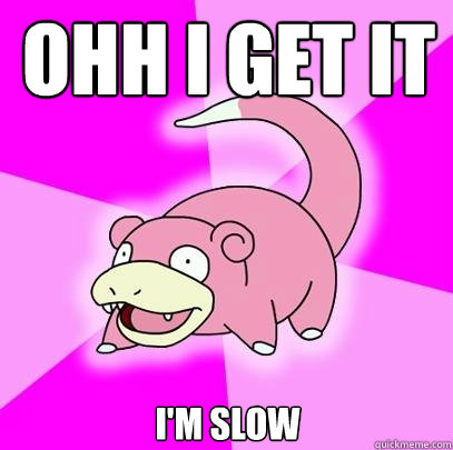 OHH I get it I'm slow - OHH I get it I'm slow  Slowpoke