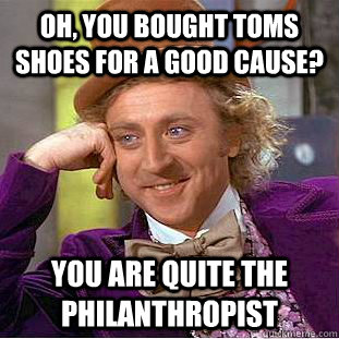 Oh, you bought toms shoes for a good cause? you are quite the Philanthropist  Condescending Wonka