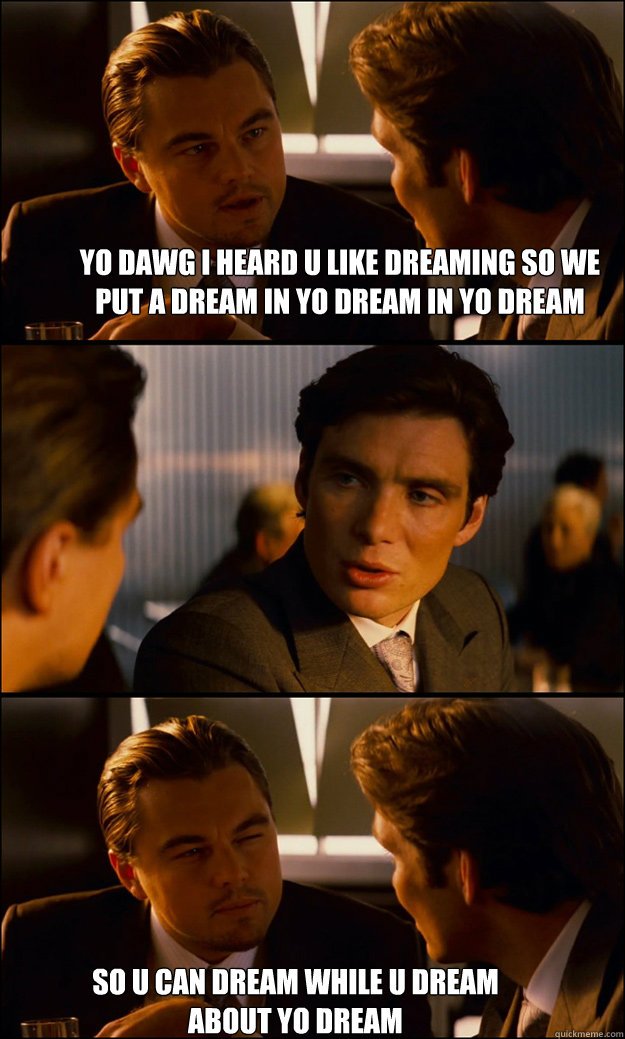 Yo dawg i heard u like dreaming so we put a dream in yo dream in yo dream  So u can dream while u dream about yo dream  Inception