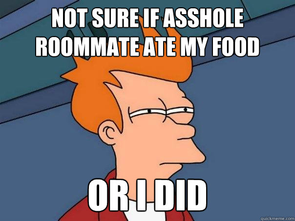 Not sure if asshole roommate ate my food Or I did  Futurama Fry