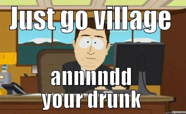 JUST GO VILLAGE ANNNNDD YOUR DRUNK aaaand its gone