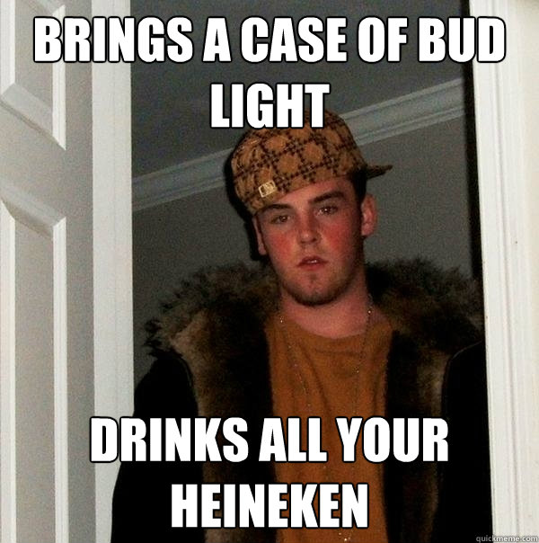 Brings a case of Bud light drinks all your heineken  Scumbag Steve