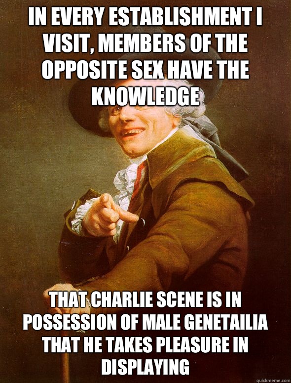 In every establishment I visit, members of the opposite sex Have the knowledge That Charlie scene is in possession Of male genetailia That he takes pleasure in displaying  - In every establishment I visit, members of the opposite sex Have the knowledge That Charlie scene is in possession Of male genetailia That he takes pleasure in displaying   Joseph Ducreux