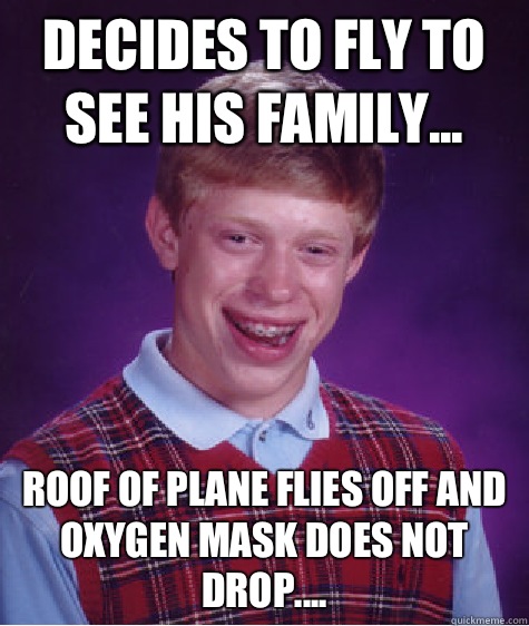 Decides to fly to see his family... Roof of plane flies off and oxygen mask does not drop....  Bad Luck Brian