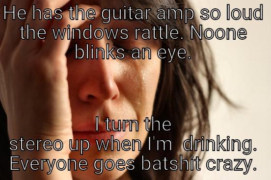 HE HAS THE GUITAR AMP SO LOUD THE WINDOWS RATTLE. NOONE BLINKS AN EYE. I TURN THE STEREO UP WHEN I'M  DRINKING. EVERYONE GOES BATSHIT CRAZY. First World Problems