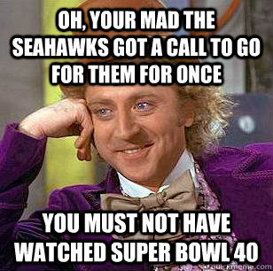 Oh, Your mad the seahawks got a call to go for them for once you must not have watched super bowl 40  Condescending Wonka