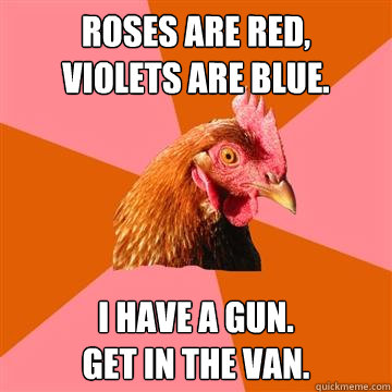 Roses are red, 
Violets are blue. 
 I have a gun. 
Get in the van.  Anti-Joke Chicken