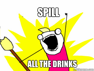 spill all the drinks - spill all the drinks  All The Things