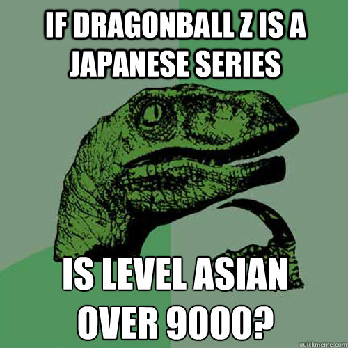 If Dragonball z is a japanese series is level asian
over 9000?  Philosoraptor