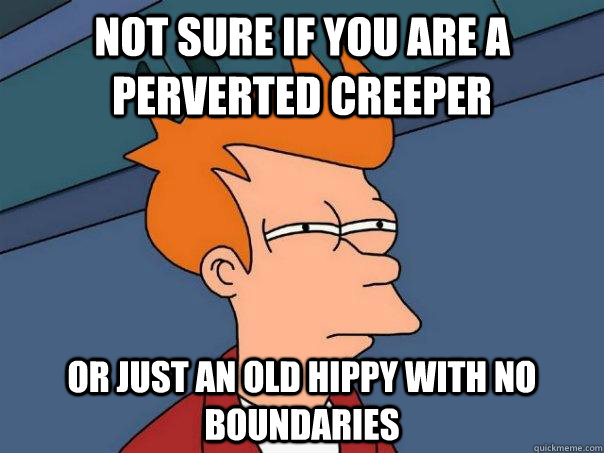 not sure if you are a perverted creeper or just an old hippy with no boundaries  Futurama Fry