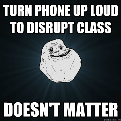 Turn phone up loud to disrupt class Doesn't matter - Turn phone up loud to disrupt class Doesn't matter  Forever Alone