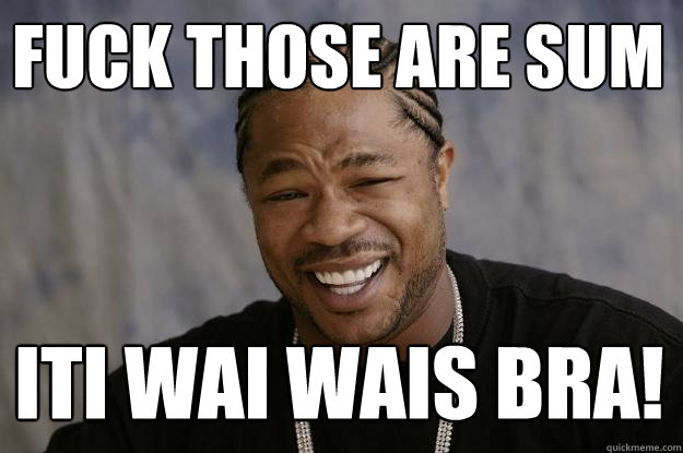 fuck those are sum iti wai wais bra! - fuck those are sum iti wai wais bra!  Xzibit meme