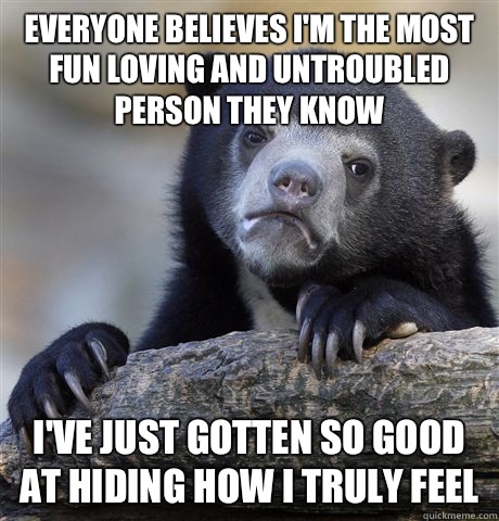 Everyone believes I'm the most fun loving and untroubled person they know I've just gotten so good at hiding how I truly feel  Confession Bear