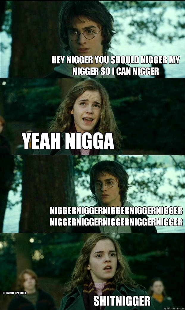 Hey NIGGER you should NIGGER MY NIGGER SO I CAN NIGGER yeah NIGGA NIGGERNIGGERNIGGERNIGGERNIGGERNIGGERNIGGERNIGGERNIGGERNIGGER ShitNIGGER Straight upNIGGER  Horny Harry