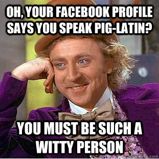 Oh, your facebook profile says you speak pig-latin? You must be such a witty person - Oh, your facebook profile says you speak pig-latin? You must be such a witty person  Condescending Wonka