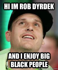 Hi IM rob dyrdek And I enjoy Big Black People  rob dyrdek