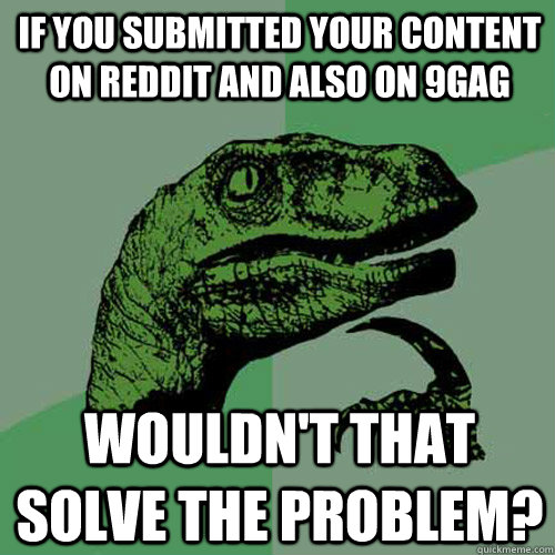 if you submitted your content on reddit and also on 9gag wouldn't that solve the problem? - if you submitted your content on reddit and also on 9gag wouldn't that solve the problem?  Philosoraptor