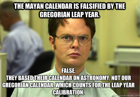 The mayan calendar is falsified by the Gregorian leap year. False.
They based their calendar on astronomy, not our gregorian calendar, which counts for the leap year calibration.  Schrute