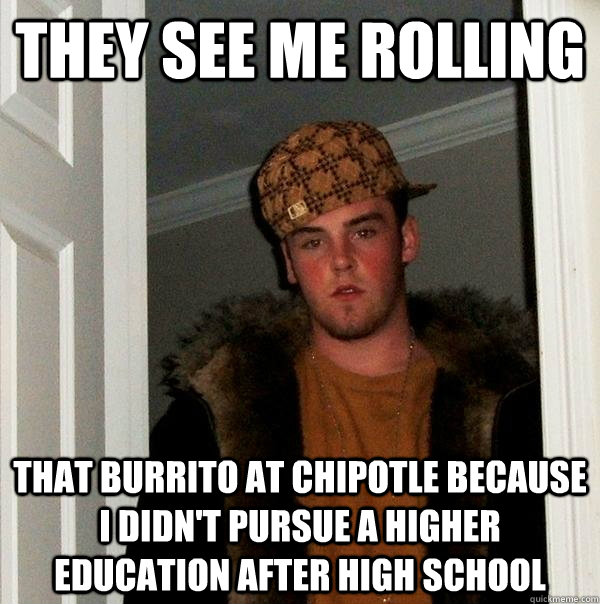 They see me rolling that burrito at chipotle because I didn't pursue a higher education after high school  Scumbag Steve