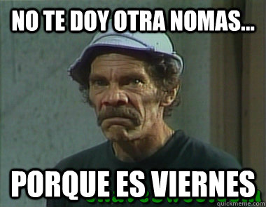 no te doy otra nomas... porque es viernes - no te doy otra nomas... porque es viernes  Angry Don Ramon