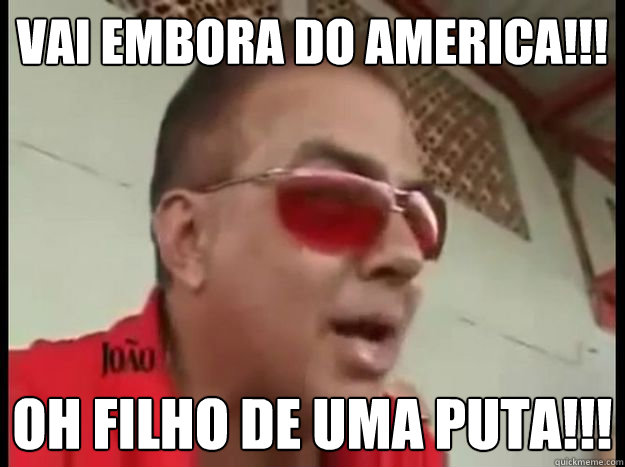 Vai embora do america!!! Oh Filho de uma puta!!! - Vai embora do america!!! Oh Filho de uma puta!!!  Torcedor do Amrica Bolado