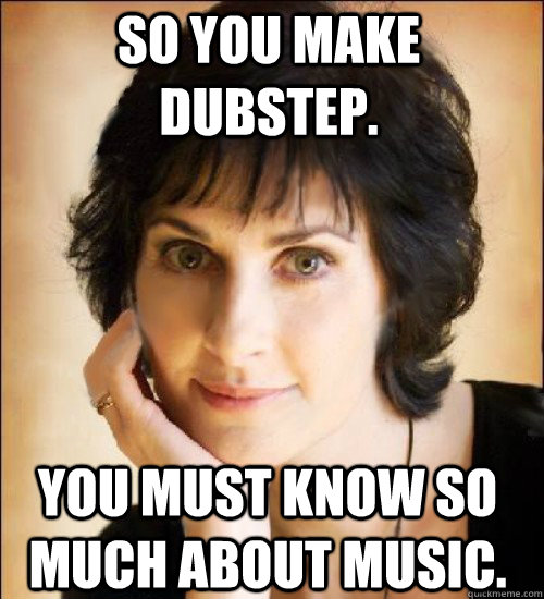 So you make dubstep. You must know so much about music. - So you make dubstep. You must know so much about music.  Enya meme by Nicky P