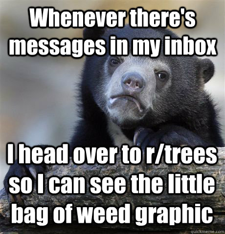 Whenever there's messages in my inbox I head over to r/trees so I can see the little bag of weed graphic - Whenever there's messages in my inbox I head over to r/trees so I can see the little bag of weed graphic  Confession Bear