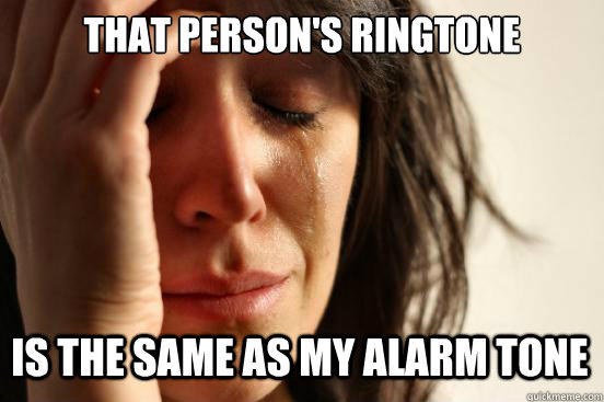 That person's ringtone is the same as my alarm tone - That person's ringtone is the same as my alarm tone  First World Problems