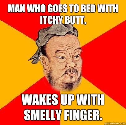 Man who goes to bed with itchy butt, Wakes up with smelly finger.   Confucius says