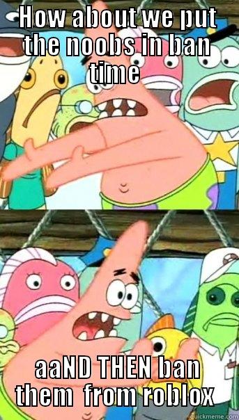 where the noobs go  - HOW ABOUT WE PUT THE NOOBS IN BAN TIME  AAND THEN BAN THEM  FROM ROBLOX  Push it somewhere else Patrick