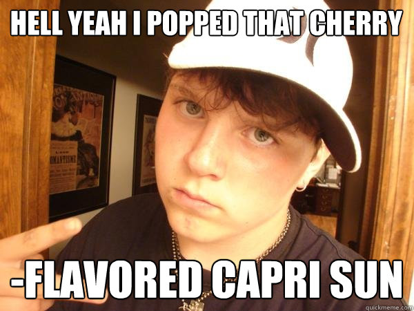 Hell yeah I popped that cherry -flavored capri sun  Suburban Gangster