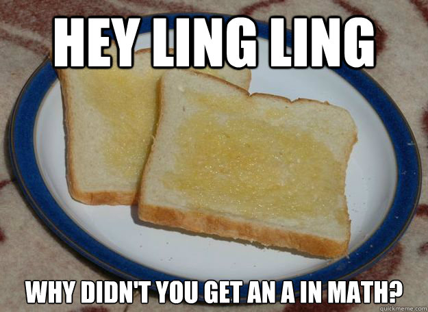 hey ling Ling why didn't you get an A in math? - hey ling Ling why didn't you get an A in math?  Slightly Racist Buttered Toast