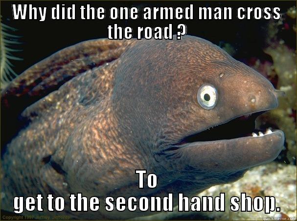 WHY DID THE ONE ARMED MAN CROSS THE ROAD ? TO GET TO THE SECOND HAND SHOP. Bad Joke Eel