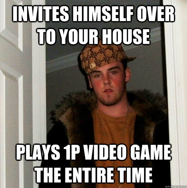 invites himself over to your house plays 1P video game the entire time - invites himself over to your house plays 1P video game the entire time  Scumbag Steve